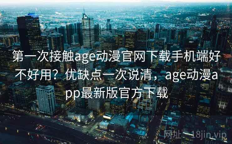 第一次接触age动漫官网下载手机端好不好用？优缺点一次说清，age动漫app最新版官方下载
