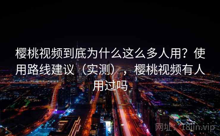 樱桃视频到底为什么这么多人用？使用路线建议（实测），樱桃视频有人用过吗