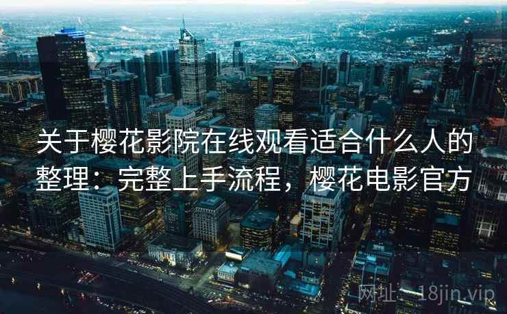关于樱花影院在线观看适合什么人的整理:完整上手流程,樱花电影官方 关于樱花影院在线观看适合什么人的整理:完整上手流程,樱花电影官方