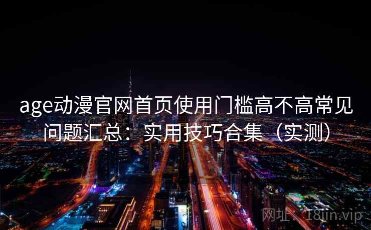 age动漫官网首页使用门槛高不高常见问题汇总:实用技巧合集(实测) age动漫官网首页使用门槛高不高常见问题汇总:实用技巧合集(实测)