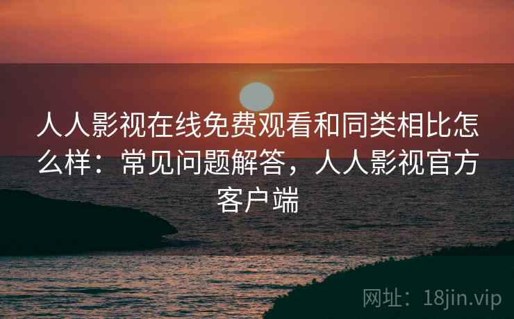 人人影视在线免费观看和同类相比怎么样:常见问题解答,人人影视官方客户端 人人影视在线免费观看和同类相比怎么样:常见问题解答,人人影视官方客户端
