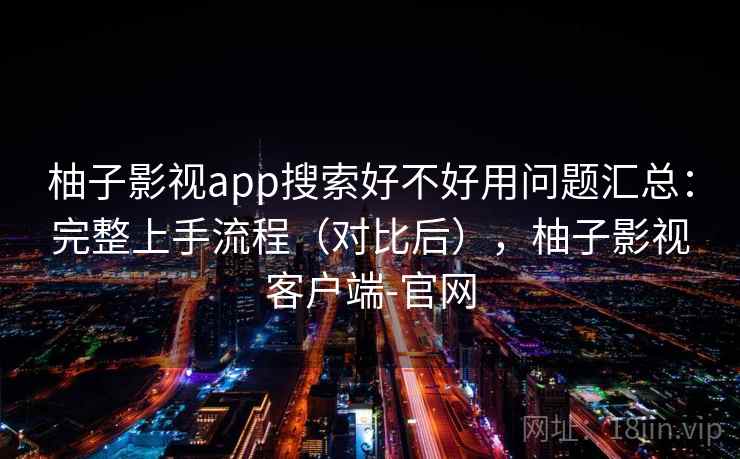柚子影视app搜索好不好用问题汇总：完整上手流程（对比后），柚子影视客户端-官网
