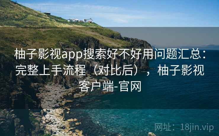 柚子影视app搜索好不好用问题汇总：完整上手流程（对比后），柚子影视客户端-官网