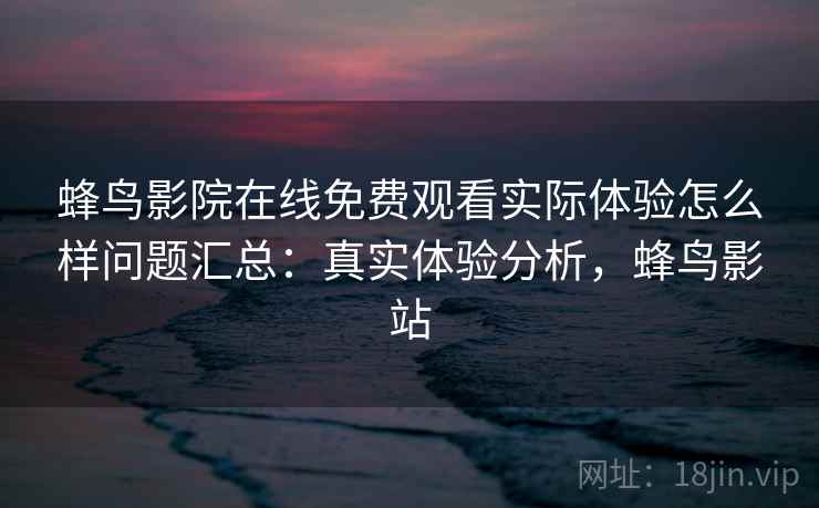 蜂鸟影院在线免费观看实际体验怎么样问题汇总：真实体验分析，蜂鸟影站
