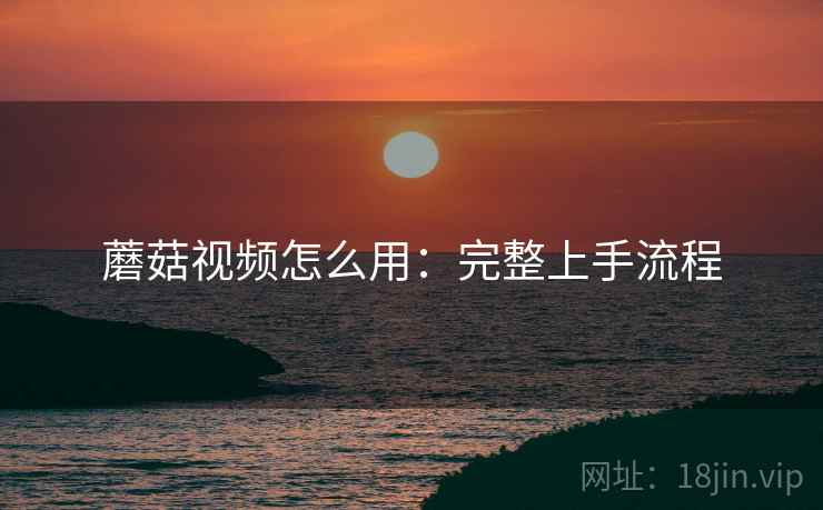 蘑菇视频怎么用:完整上手流程 蘑菇视频怎么用:完整上手流程