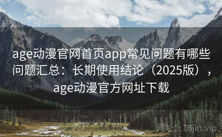 age动漫官网首页app常见问题有哪些问题汇总：长期使用结论（2025版），age动漫官方网址下载
