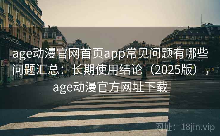 age动漫官网首页app常见问题有哪些问题汇总：长期使用结论（2025版），age动漫官方网址下载