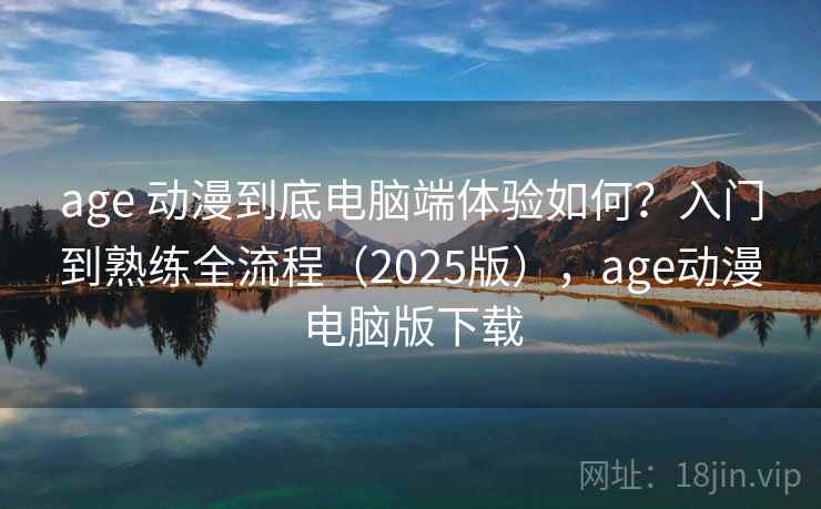 age 动漫到底电脑端体验如何?入门到熟练全流程(2025版),age动漫电脑版下载 age 动漫到底电脑端体验如何?入门到熟练全流程(2025版),age动漫电脑版下载