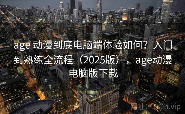 age 动漫到底电脑端体验如何?入门到熟练全流程(2025版),age动漫电脑版下载 age 动漫到底电脑端体验如何?入门到熟练全流程(2025版),age动漫电脑版下载