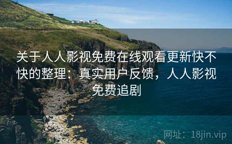 关于人人影视免费在线观看更新快不快的整理：真实用户反馈，人人影视免费追剧