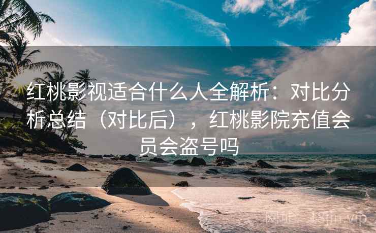 红桃影视适合什么人全解析:对比分析总结(对比后),红桃影院充值会员会盗号吗 红桃影视适合什么人全解析:对比分析总结(对比后),红桃影院充值会员会盗号吗