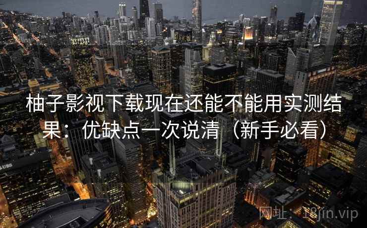 柚子影视下载现在还能不能用实测结果:优缺点一次说清(新手必看) 柚子影视下载现在还能不能用实测结果:优缺点一次说清(新手必看)