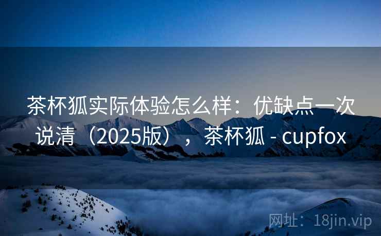 茶杯狐实际体验怎么样:优缺点一次说清(2025版),茶杯狐 - cupfox 茶杯狐实际体验怎么样:优缺点一次说清(2025版),茶杯狐 - cupfox