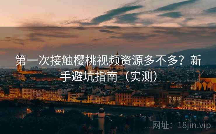 第一次接触樱桃视频资源多不多？新手避坑指南（实测）