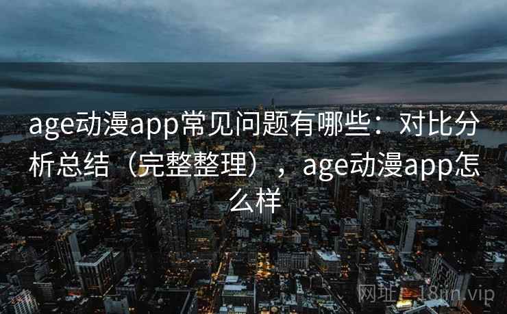 age动漫app常见问题有哪些：对比分析总结（完整整理），age动漫app怎么样