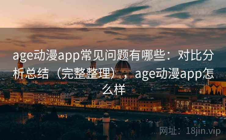 age动漫app常见问题有哪些：对比分析总结（完整整理），age动漫app怎么样