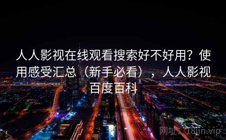 人人影视在线观看搜索好不好用？使用感受汇总（新手必看），人人影视百度百科