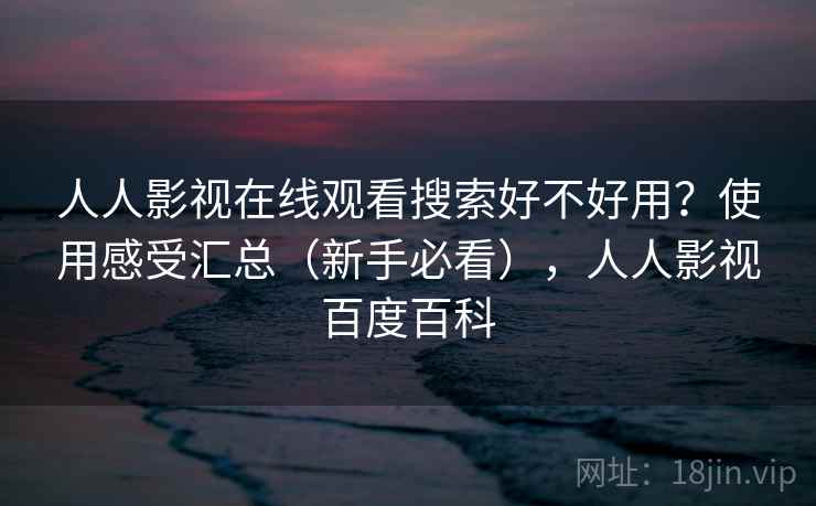 人人影视在线观看搜索好不好用？使用感受汇总（新手必看），人人影视百度百科