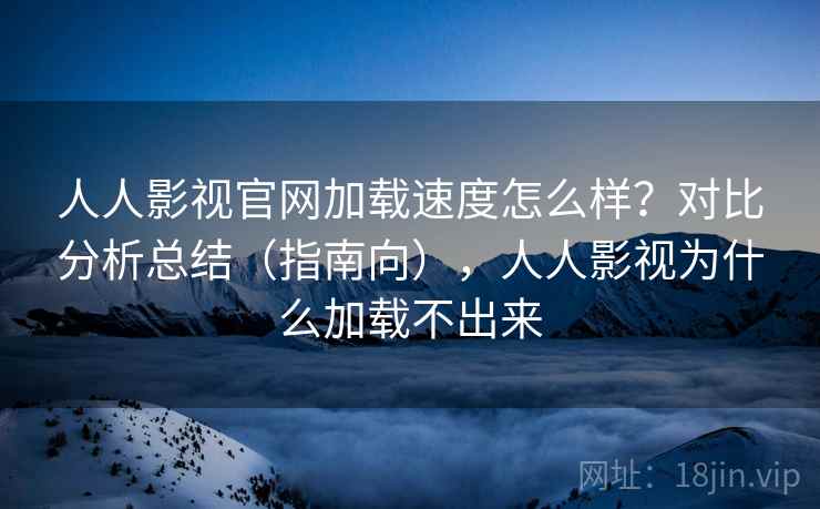 人人影视官网加载速度怎么样?对比分析总结(指南向),人人影视为什么加载不出来 人人影视官网加载速度怎么样?对比分析总结(指南向),人人影视为什么加载不出来