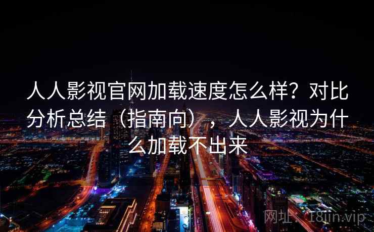 人人影视官网加载速度怎么样?对比分析总结(指南向),人人影视为什么加载不出来 人人影视官网加载速度怎么样?对比分析总结(指南向),人人影视为什么加载不出来