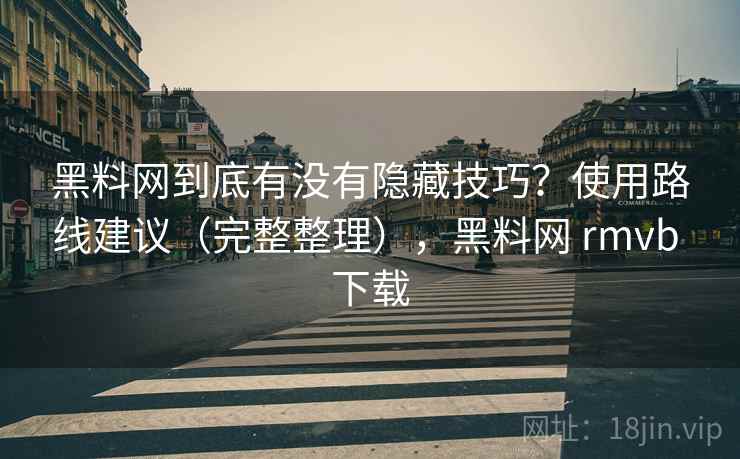 黑料网到底有没有隐藏技巧?使用路线建议(完整整理),黑料网 rmvb 下载 黑料网到底有没有隐藏技巧?使用路线建议(完整整理),黑料网 rmvb 下载