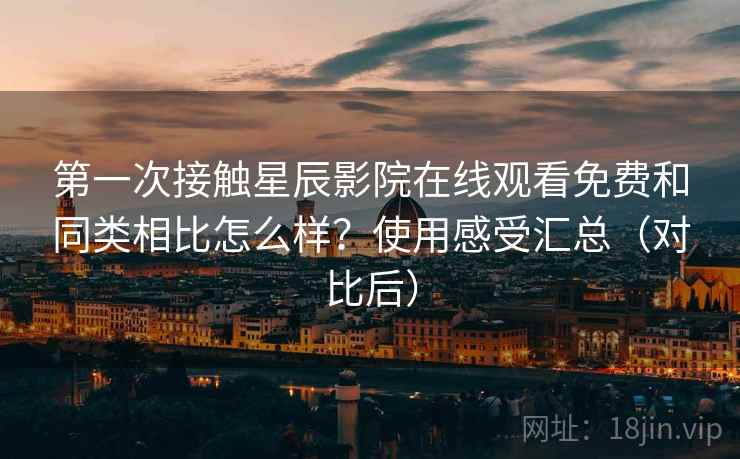 第一次接触星辰影院在线观看免费和同类相比怎么样?使用感受汇总(对比后) 第一次接触星辰影院在线观看免费和同类相比怎么样?使用感受汇总(对比后)