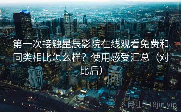 第一次接触星辰影院在线观看免费和同类相比怎么样?使用感受汇总(对比后) 第一次接触星辰影院在线观看免费和同类相比怎么样?使用感受汇总(对比后)