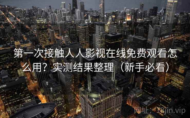 第一次接触人人影视在线免费观看怎么用？实测结果整理（新手必看）