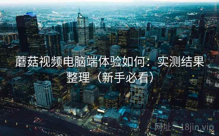 蘑菇视频电脑端体验如何：实测结果整理（新手必看）