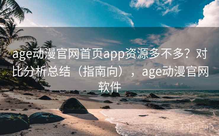 age动漫官网首页app资源多不多?对比分析总结(指南向),age动漫官网软件 age动漫官网首页app资源多不多?对比分析总结(指南向),age动漫官网软件