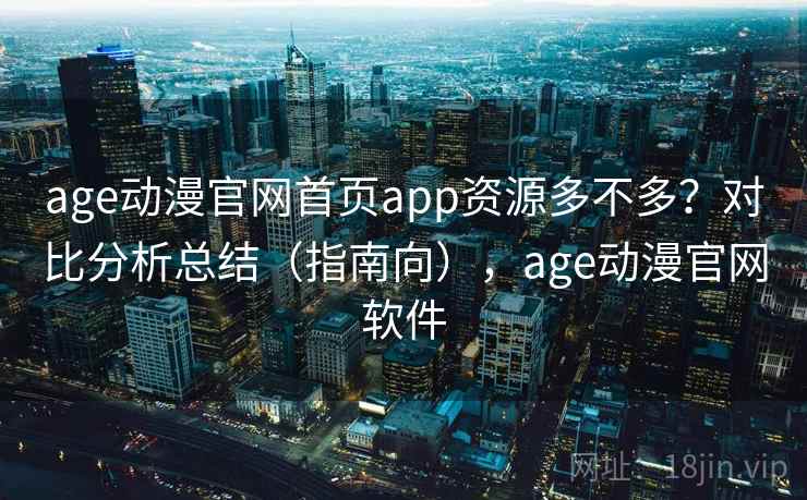 age动漫官网首页app资源多不多?对比分析总结(指南向),age动漫官网软件 age动漫官网首页app资源多不多?对比分析总结(指南向),age动漫官网软件