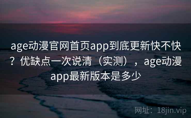 age动漫官网首页app到底更新快不快?优缺点一次说清(实测),age动漫app最新版本是多少 age动漫官网首页app到底更新快不快?优缺点一次说清(实测),age动漫app最新版本是多少