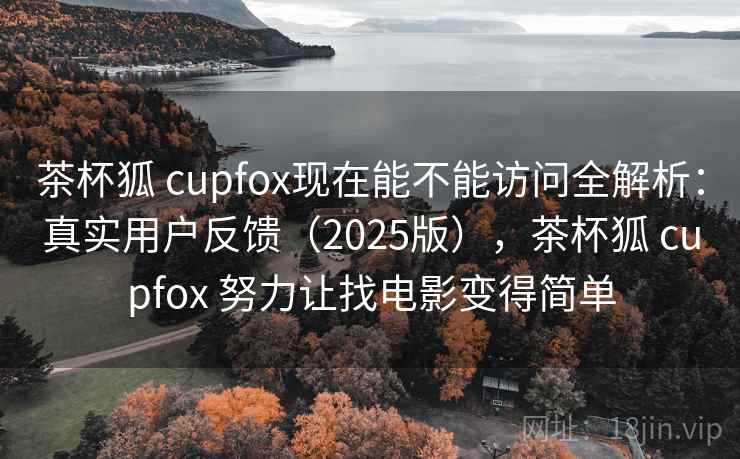 茶杯狐 cupfox现在能不能访问全解析:真实用户反馈(2025版),茶杯狐 cupfox 努力让找电影变得简单 茶杯狐 cupfox现在能不能访问全解析:真实用户反馈(2025版),茶杯狐 cupfox 努力让找电影变得简单