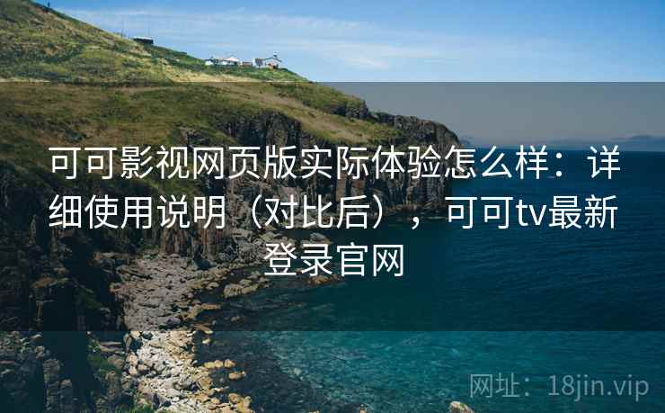 可可影视网页版实际体验怎么样：详细使用说明（对比后），可可tv最新登录官网