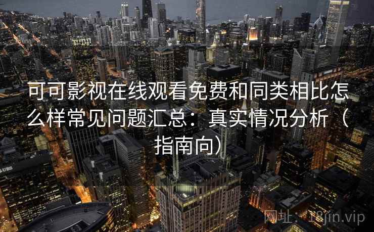 可可影视在线观看免费和同类相比怎么样常见问题汇总：真实情况分析（指南向）