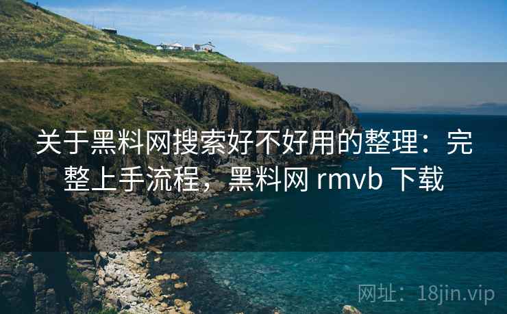 关于黑料网搜索好不好用的整理:完整上手流程,黑料网 rmvb 下载 关于黑料网搜索好不好用的整理:完整上手流程,黑料网 rmvb 下载