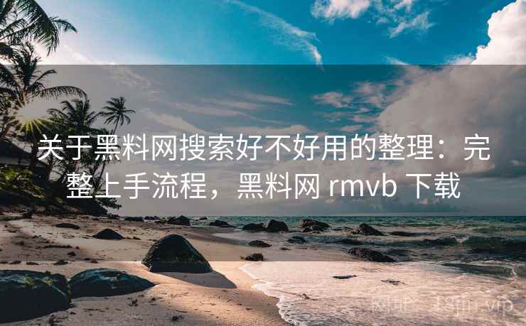 关于黑料网搜索好不好用的整理:完整上手流程,黑料网 rmvb 下载 关于黑料网搜索好不好用的整理:完整上手流程,黑料网 rmvb 下载
