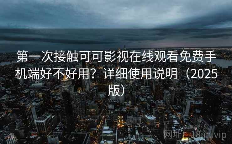 第一次接触可可影视在线观看免费手机端好不好用?详细使用说明(2025版) 第一次接触可可影视在线观看免费手机端好不好用?详细使用说明(2025版)