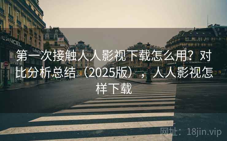 第一次接触人人影视下载怎么用?对比分析总结(2025版),人人影视怎样下载 第一次接触人人影视下载怎么用?对比分析总结(2025版),人人影视怎样下载