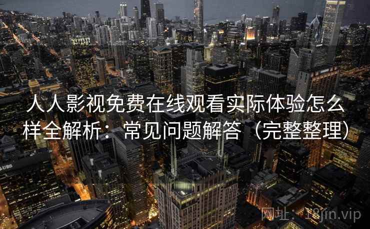 人人影视免费在线观看实际体验怎么样全解析：常见问题解答（完整整理）