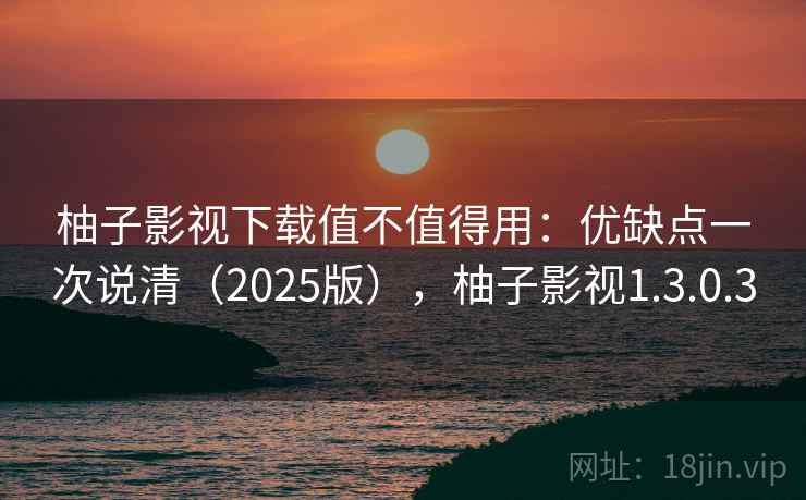 柚子影视下载值不值得用:优缺点一次说清(2025版),柚子影视1.3.0.3 柚子影视下载值不值得用:优缺点一次说清(2025版),柚子影视1.3.0.3