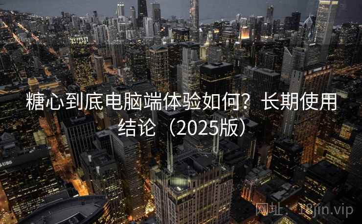糖心到底电脑端体验如何?长期使用结论(2025版) 糖心到底电脑端体验如何?长期使用结论(2025版)