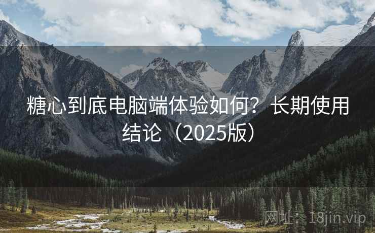 糖心到底电脑端体验如何?长期使用结论(2025版) 糖心到底电脑端体验如何?长期使用结论(2025版)