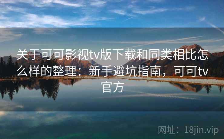 关于可可影视tv版下载和同类相比怎么样的整理：新手避坑指南，可可tv官方