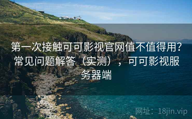 第一次接触可可影视官网值不值得用？常见问题解答（实测），可可影视服务器端