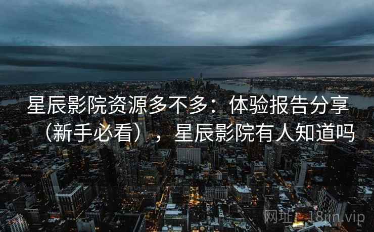 星辰影院资源多不多：体验报告分享（新手必看），星辰影院有人知道吗