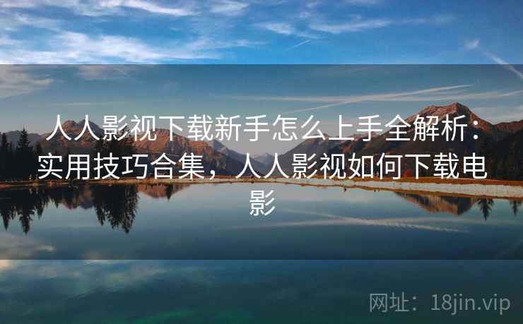 人人影视下载新手怎么上手全解析：实用技巧合集，人人影视如何下载电影
