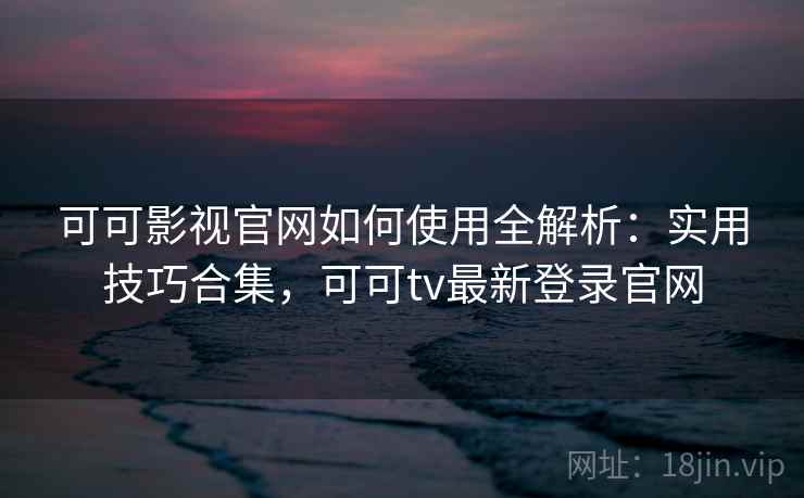 可可影视官网如何使用全解析:实用技巧合集,可可tv最新登录官网 可可影视官网如何使用全解析:实用技巧合集,可可tv最新登录官网
