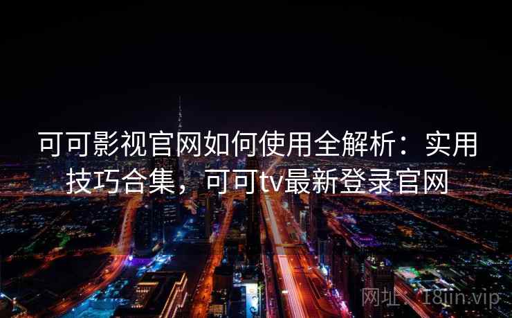 可可影视官网如何使用全解析:实用技巧合集,可可tv最新登录官网 可可影视官网如何使用全解析:实用技巧合集,可可tv最新登录官网