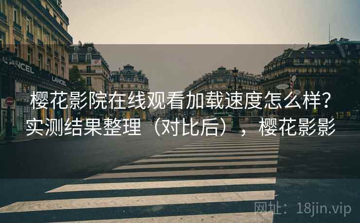樱花影院在线观看加载速度怎么样?实测结果整理(对比后),樱花影影 樱花影院在线观看加载速度怎么样?实测结果整理(对比后),樱花影影
